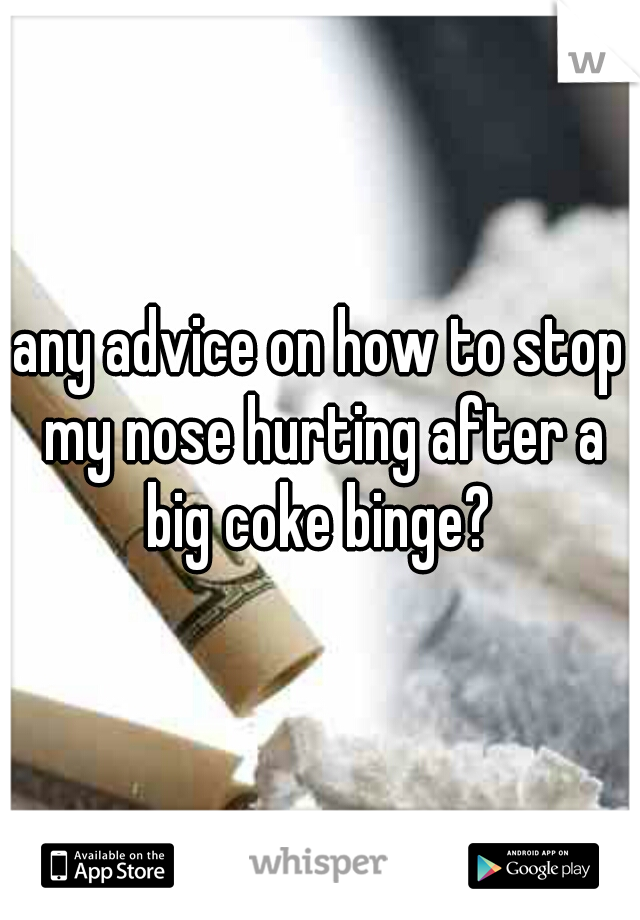 any advice on how to stop my nose hurting after a big coke binge? 