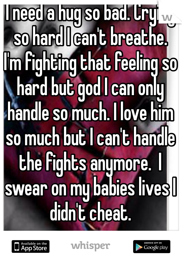 I need a hug so bad. Crying so hard I can't breathe. 
I'm fighting that feeling so hard but god I can only handle so much. I love him so much but I can't handle the fights anymore.  I swear on my babies lives I didn't cheat.