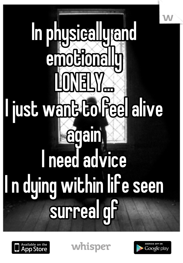 In physically and emotionally 
LONELY...
I just want to feel alive again
I need advice 
I n dying within life seen surreal gf