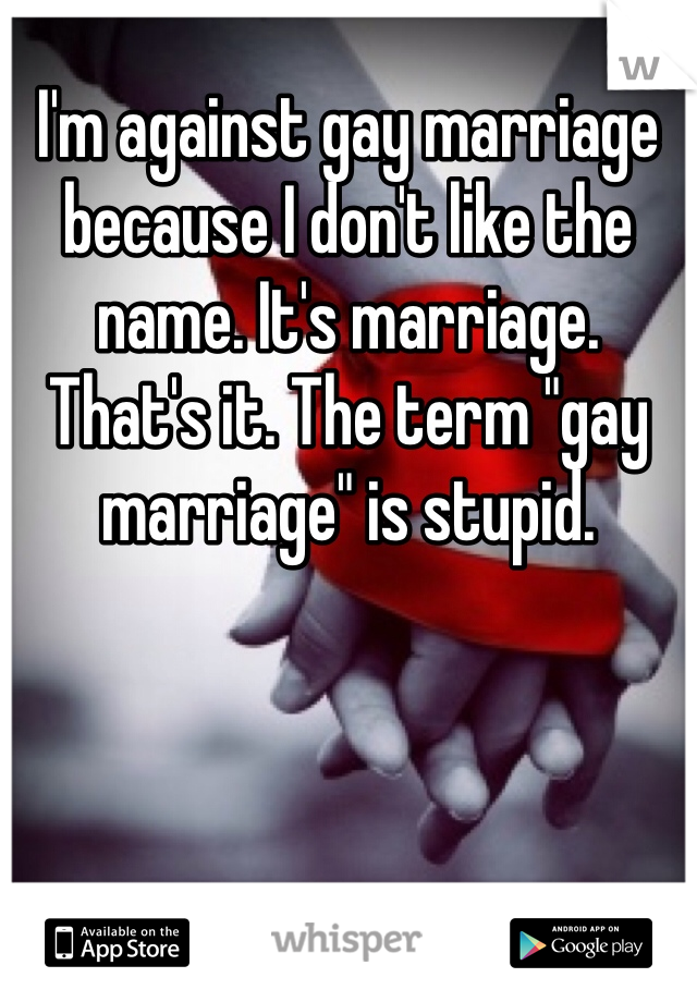 I'm against gay marriage because I don't like the name. It's marriage. That's it. The term "gay marriage" is stupid. 