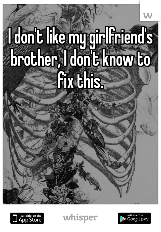 I don't like my girlfriend's brother, I don't know to fix this. 