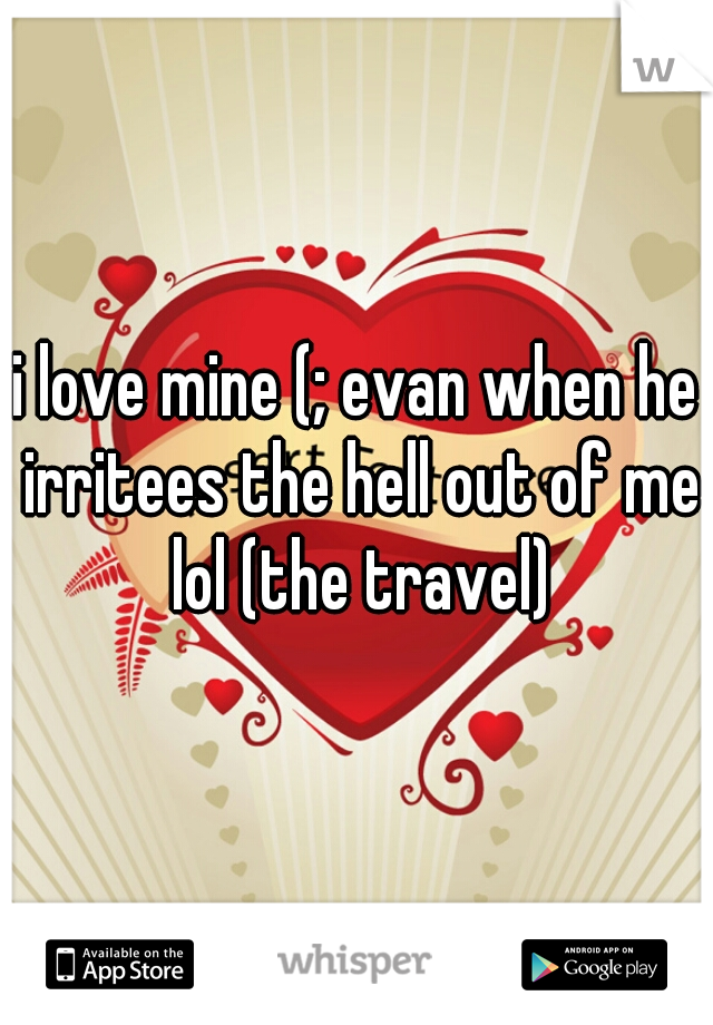 i love mine (; evan when he irritees the hell out of me lol (the travel)