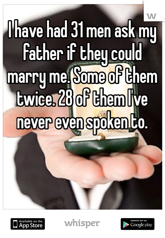 I have had 31 men ask my father if they could marry me. Some of them twice. 28 of them I've never even spoken to.