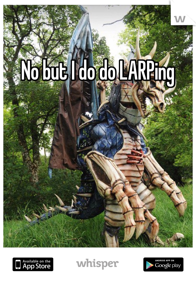 No but I do do LARPing 