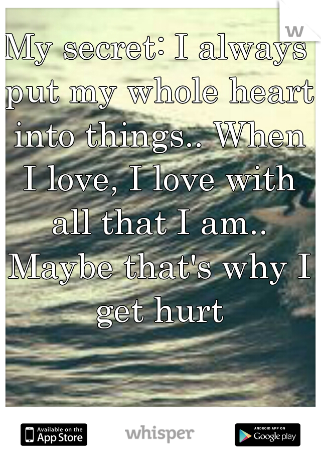 My secret: I always put my whole heart into things.. When I love, I love with all that I am.. Maybe that's why I get hurt