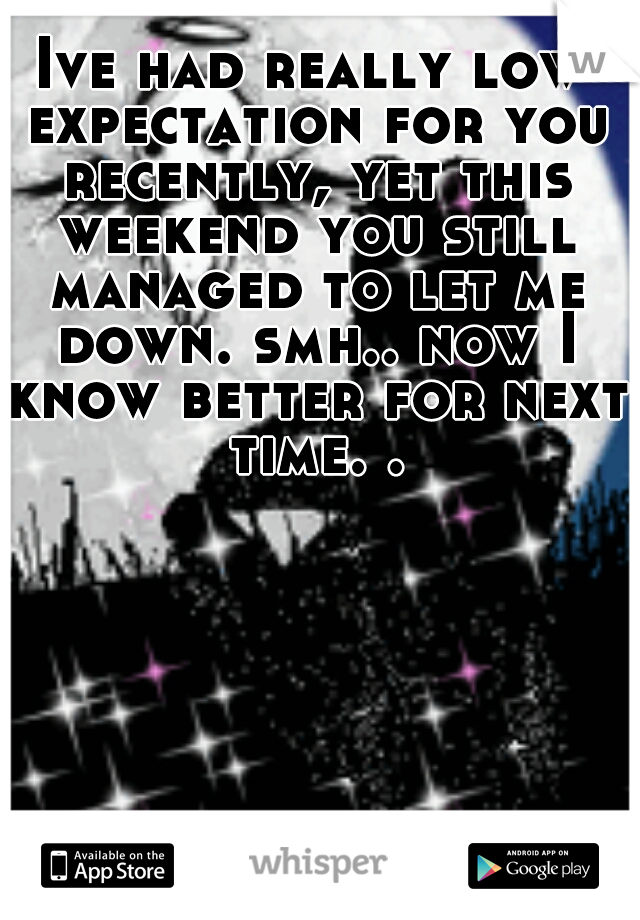 Ive had really low expectation for you recently, yet this weekend you still managed to let me down. smh.. now I know better for next time. .
