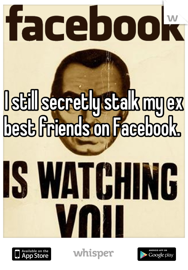 I still secretly stalk my ex best friends on Facebook. 