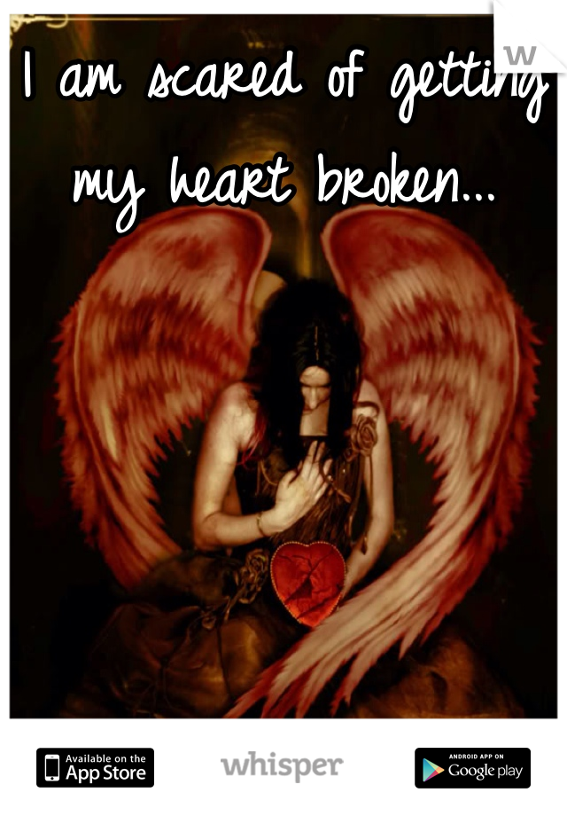 I am scared of getting my heart broken...
