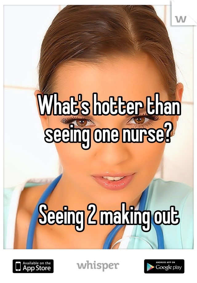 What's hotter than seeing one nurse?


Seeing 2 making out