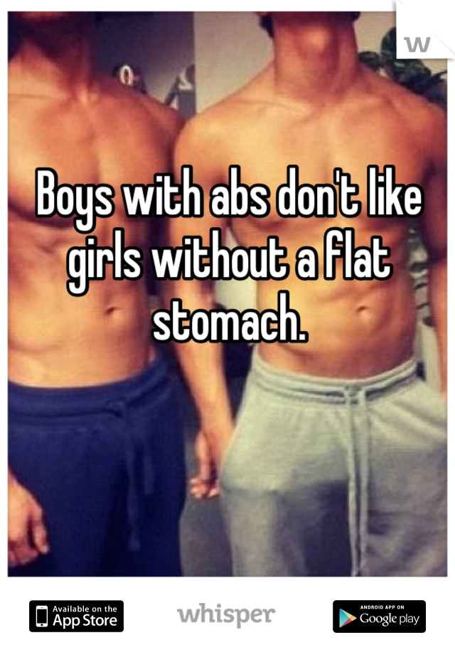 Boys with abs don't like girls without a flat stomach. 