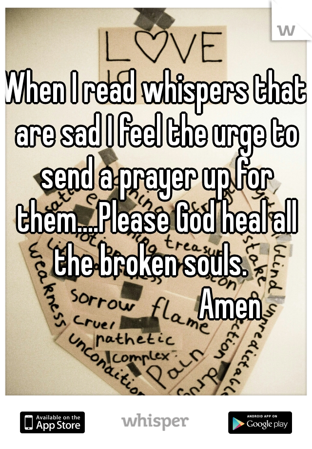 When I read whispers that are sad I feel the urge to send a prayer up for them....Please God heal all the broken souls.  
                        Amen