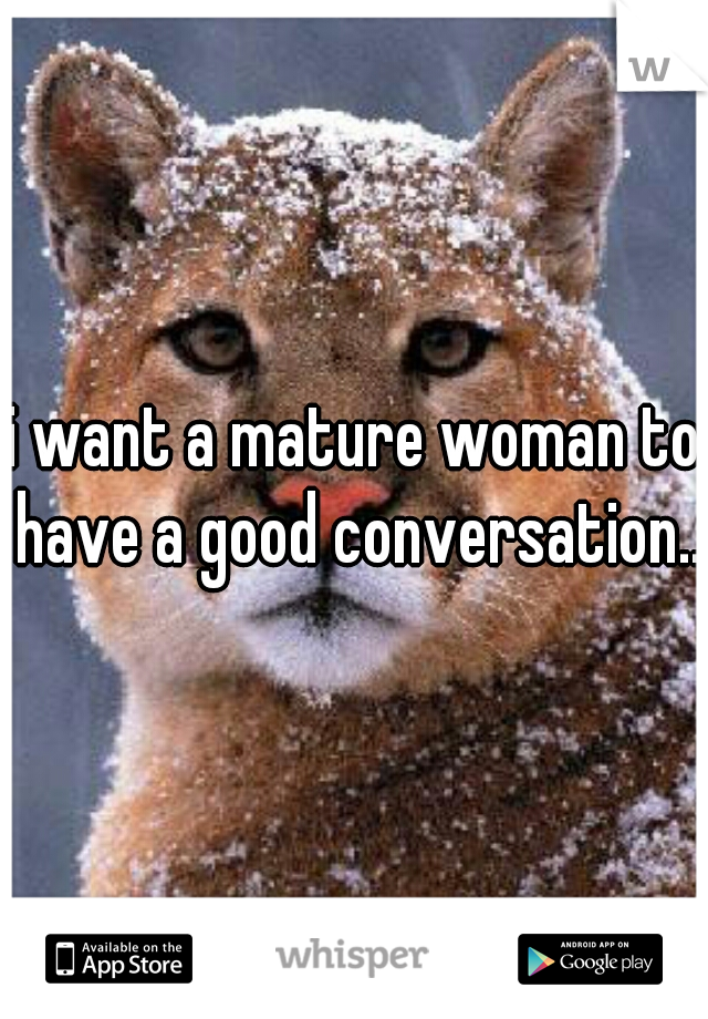 i want a mature woman to have a good conversation...