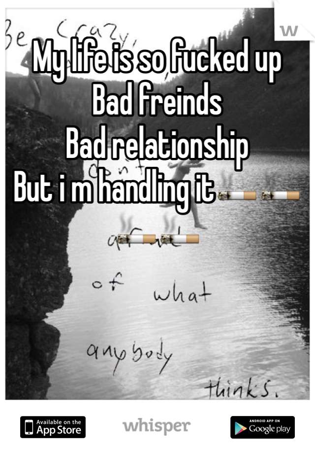 My life is so fucked up 
Bad freinds
Bad relationship 
But i m handling it🚬🚬🚬🚬