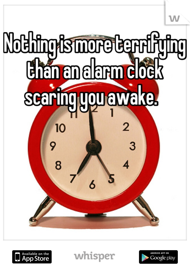 Nothing is more terrifying than an alarm clock scaring you awake.  