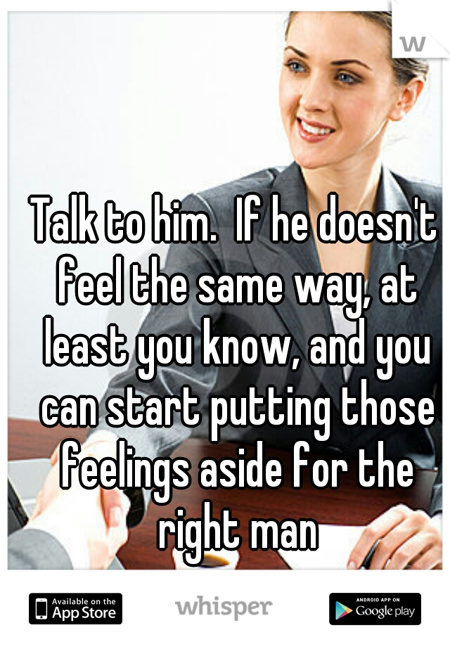 Talk to him.  If he doesn't feel the same way, at least you know, and you can start putting those feelings aside for the right man