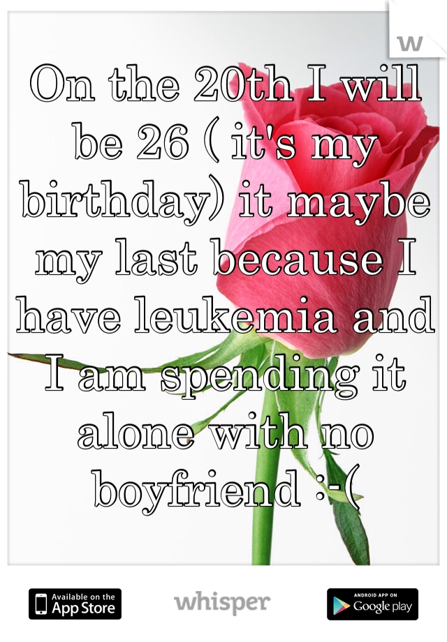 On the 20th I will be 26 ( it's my birthday) it maybe my last because I have leukemia and I am spending it alone with no boyfriend :-(