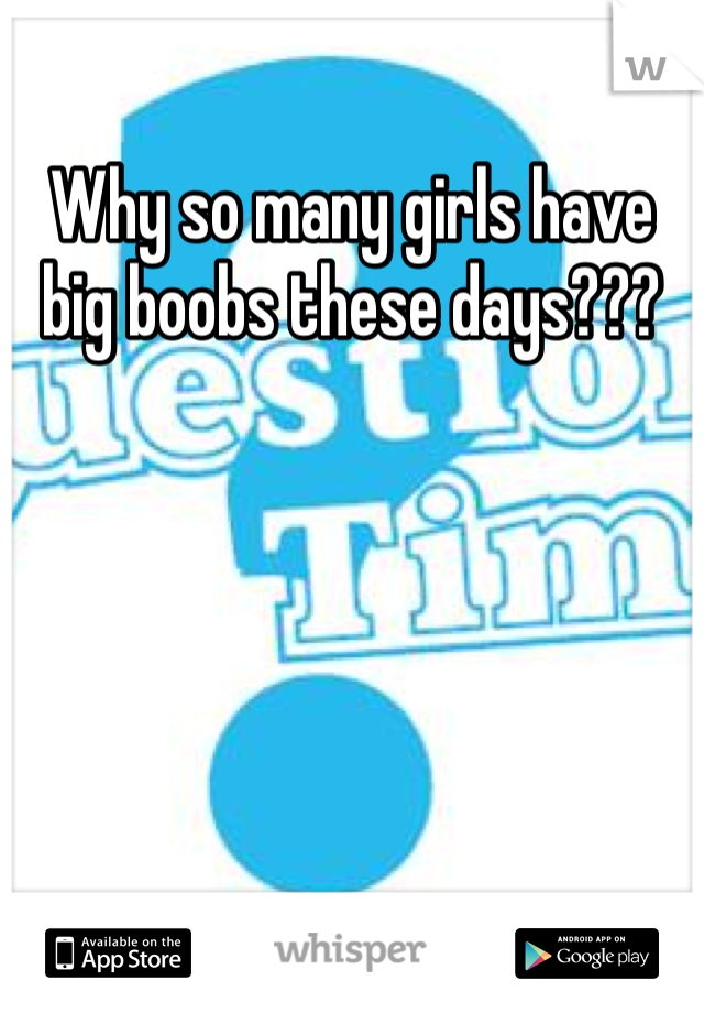 Why so many girls have big boobs these days??? 