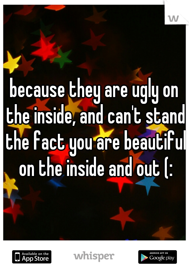 because they are ugly on the inside, and can't stand the fact you are beautiful on the inside and out (: