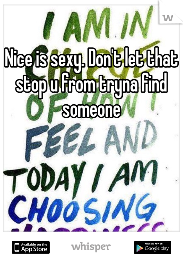 Nice is sexy. Don't let that stop u from tryna find someone