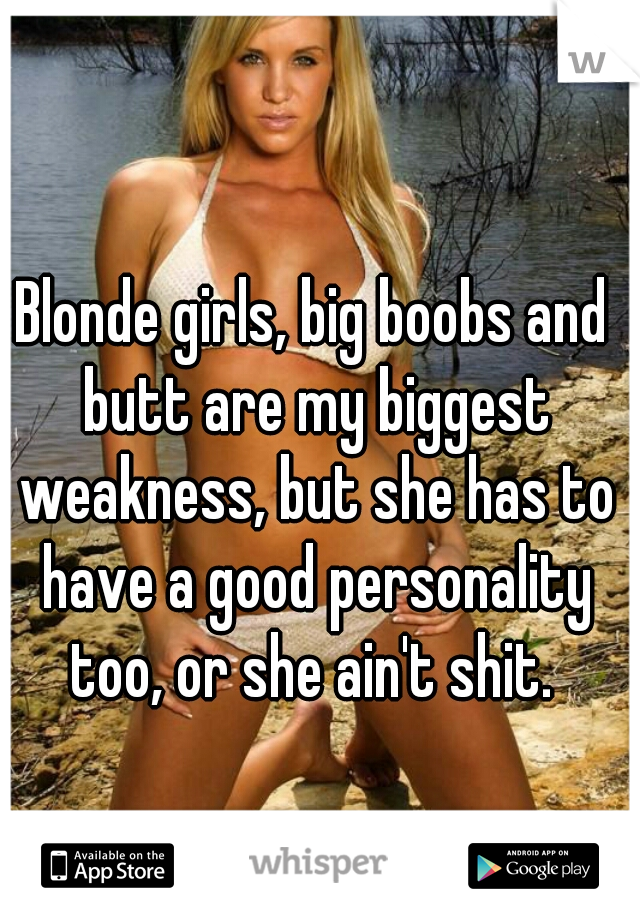 Blonde girls, big boobs and butt are my biggest weakness, but she has to have a good personality too, or she ain't shit. 