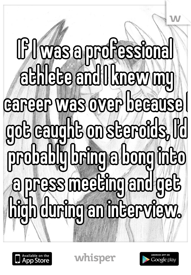 If I was a professional athlete and I knew my career was over because I got caught on steroids, I'd probably bring a bong into a press meeting and get high during an interview. 