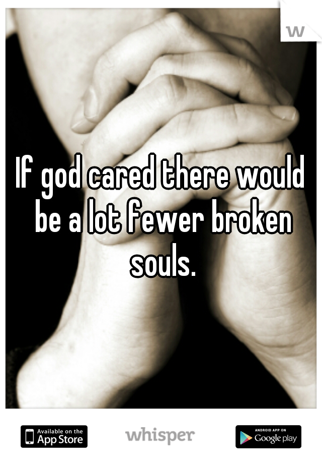 If god cared there would be a lot fewer broken souls.