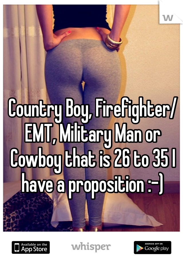 Country Boy, Firefighter/EMT, Military Man or Cowboy that is 26 to 35 I have a proposition :-) 