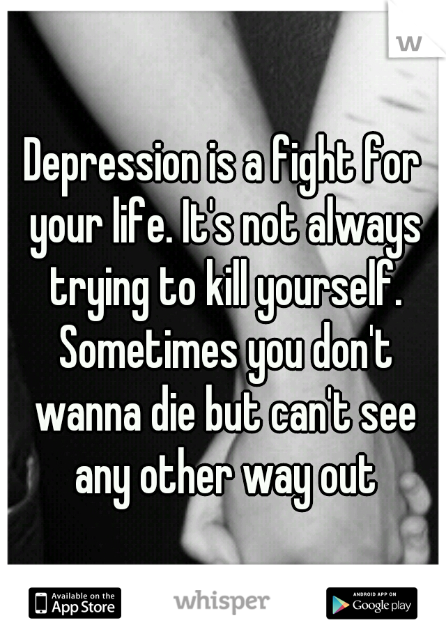 Depression is a fight for your life. It's not always trying to kill yourself. Sometimes you don't wanna die but can't see any other way out