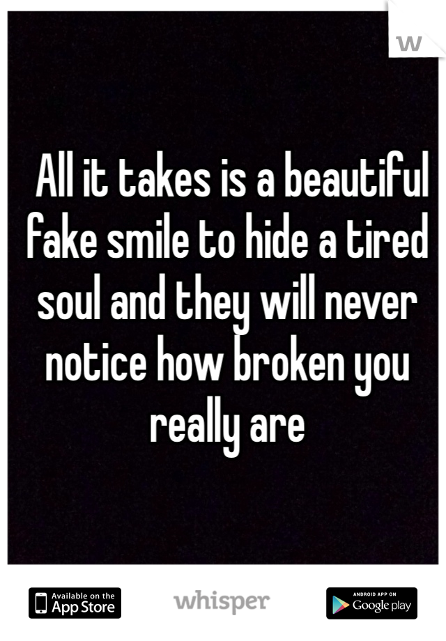  All it takes is a beautiful fake smile to hide a tired soul and they will never notice how broken you really are 