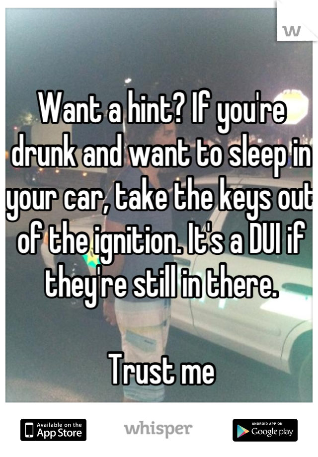 Want a hint? If you're drunk and want to sleep in your car, take the keys out of the ignition. It's a DUI if they're still in there.

Trust me