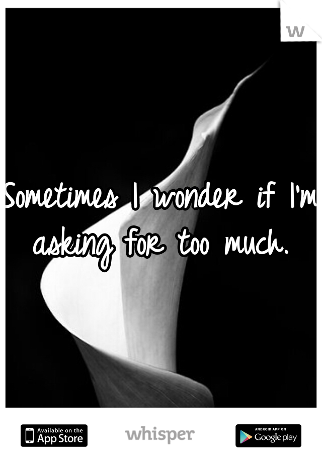 Sometimes I wonder if I'm asking for too much. 