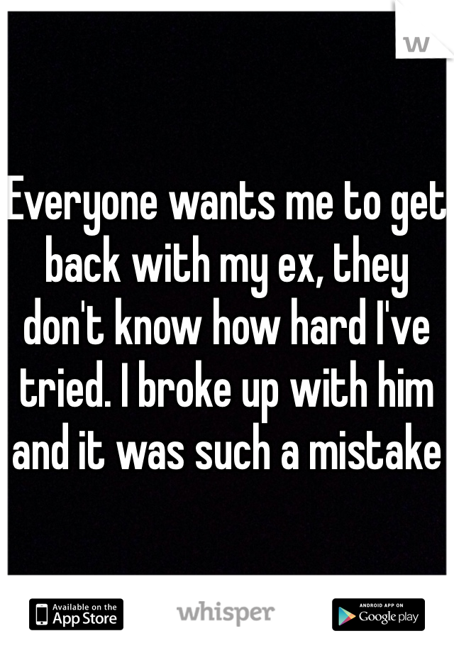 Everyone wants me to get back with my ex, they don't know how hard I've tried. I broke up with him and it was such a mistake 