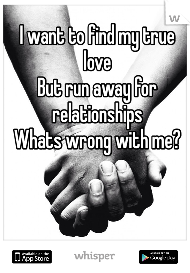 I want to find my true love 
But run away for relationships
Whats wrong with me?