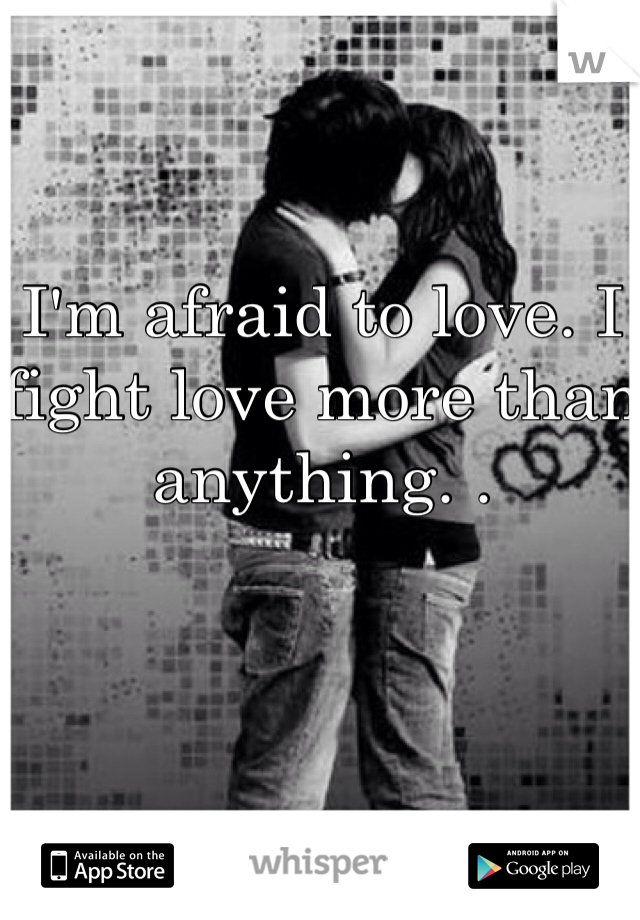 I'm afraid to love. I fight love more than anything. . 