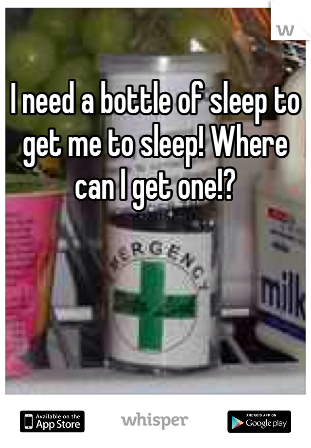 I need a bottle of sleep to get me to sleep! Where can I get one!?