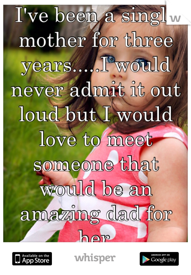 I've been a single mother for three years.....I would never admit it out loud but I would love to meet someone that would be an amazing dad for her. 