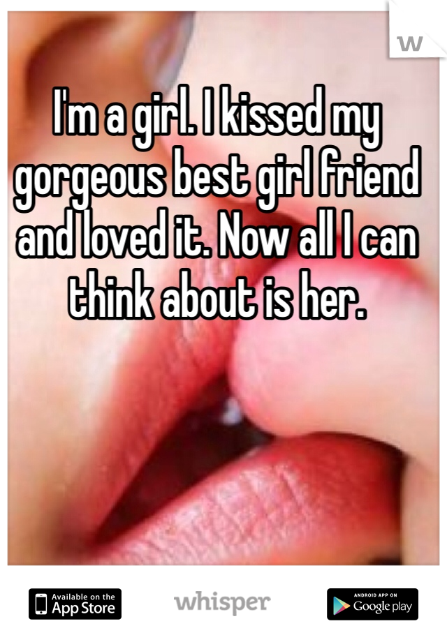 I'm a girl. I kissed my gorgeous best girl friend and loved it. Now all I can think about is her. 