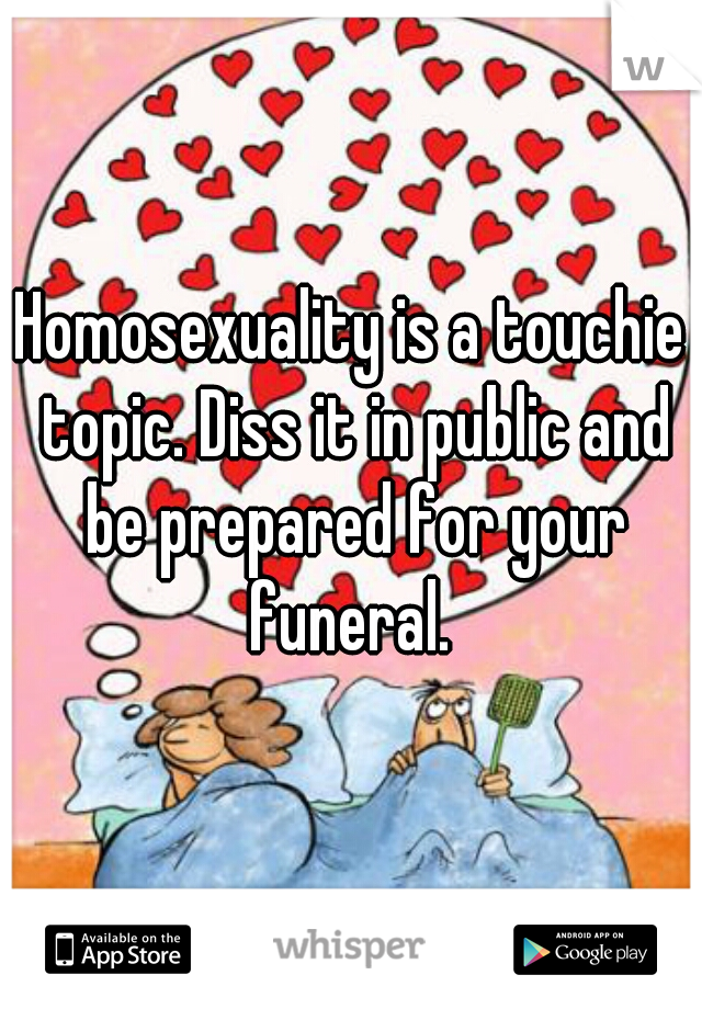 Homosexuality is a touchie topic. Diss it in public and be prepared for your funeral. 