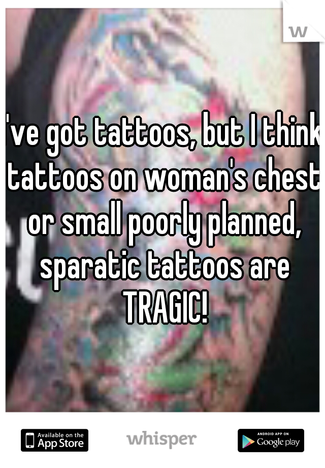 I've got tattoos, but I think tattoos on woman's chest or small poorly planned, sparatic tattoos are TRAGIC!