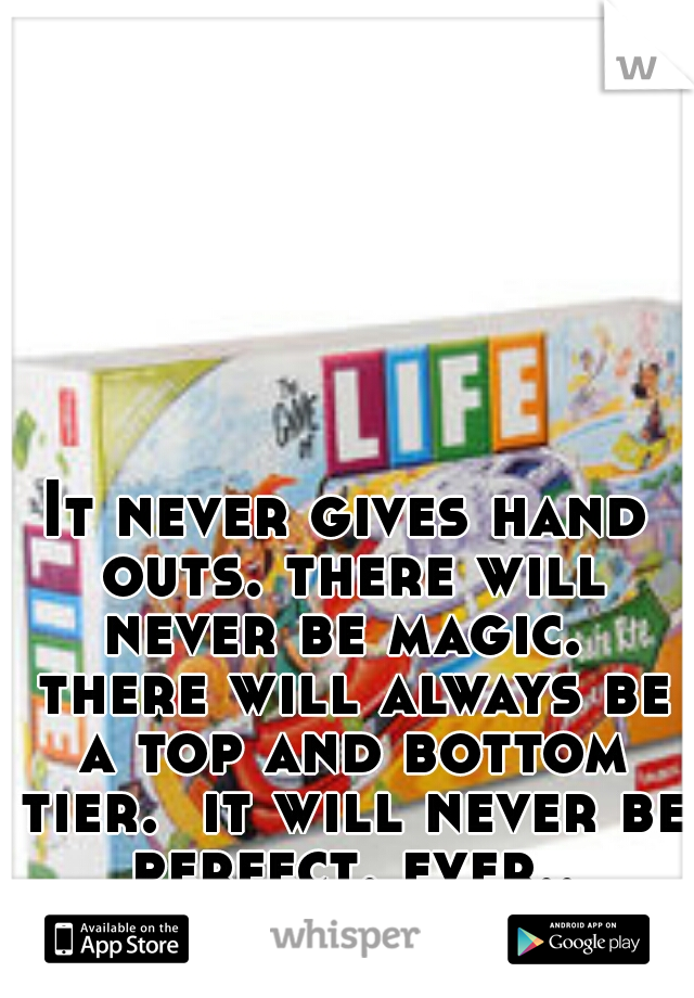 It never gives hand outs. there will never be magic.  there will always be a top and bottom tier.  it will never be perfect. ever..