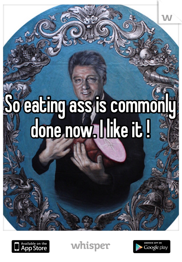 So eating ass is commonly done now. I like it !