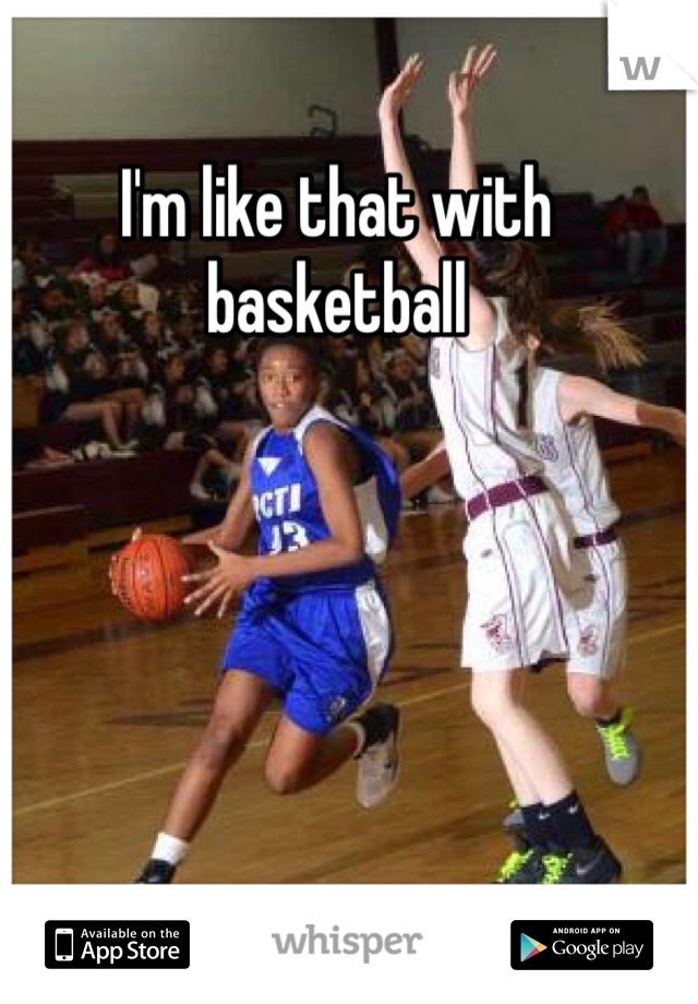 I'm like that with basketball