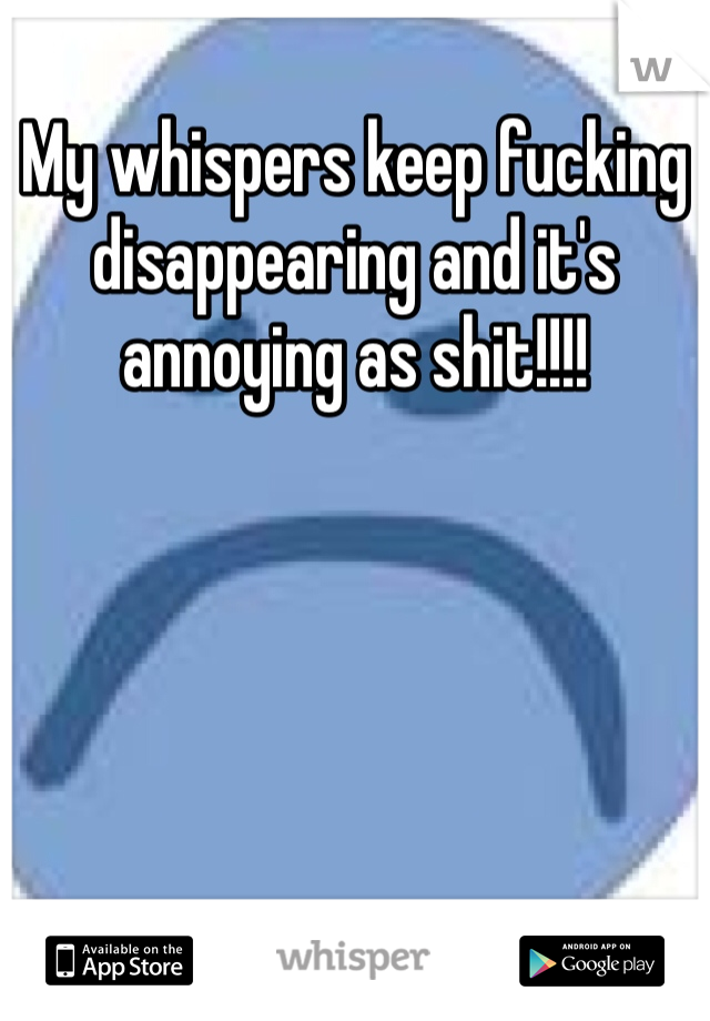 My whispers keep fucking disappearing and it's annoying as shit!!!! 