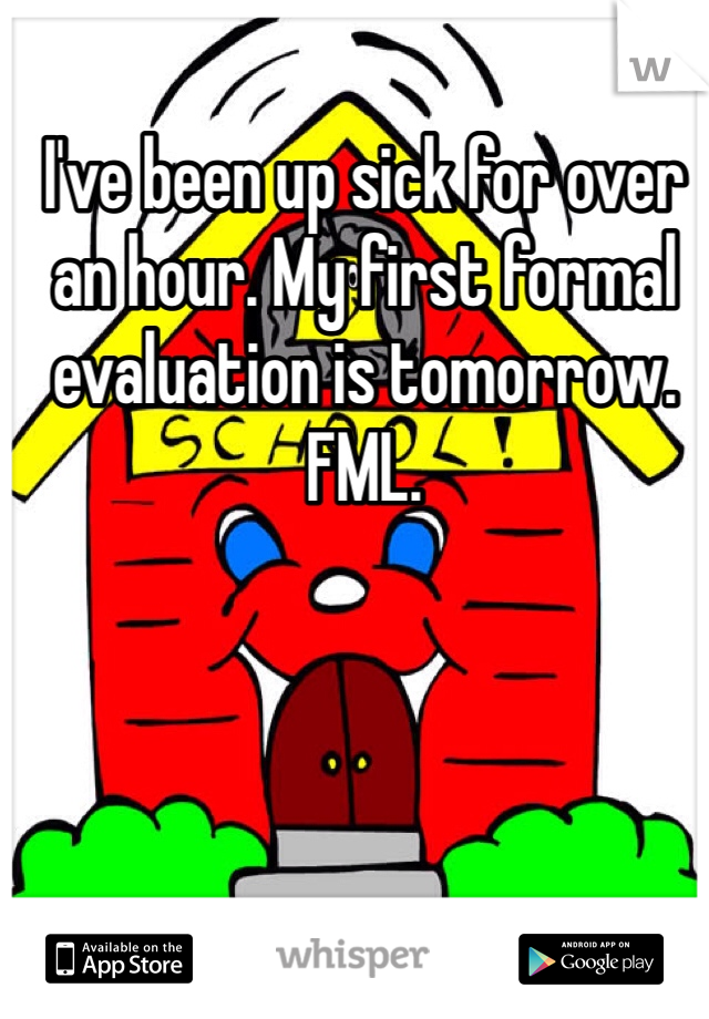 I've been up sick for over an hour. My first formal evaluation is tomorrow. FML. 