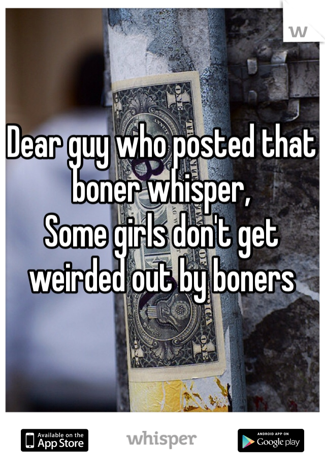 Dear guy who posted that boner whisper, 
Some girls don't get weirded out by boners 