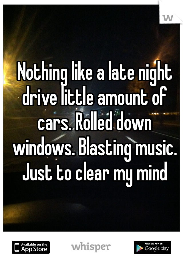 Nothing like a late night drive little amount of cars. Rolled down windows. Blasting music. Just to clear my mind