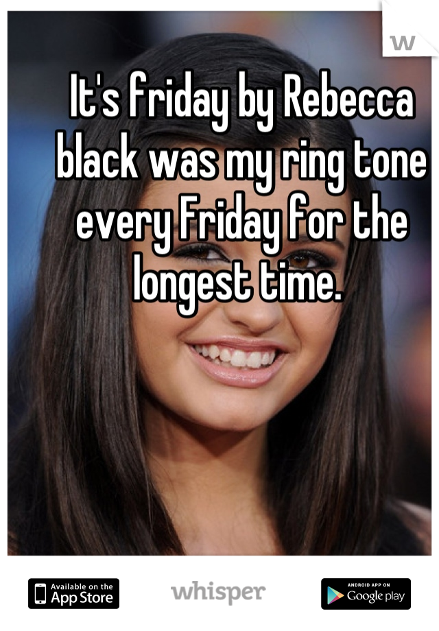 It's friday by Rebecca black was my ring tone every Friday for the longest time. 