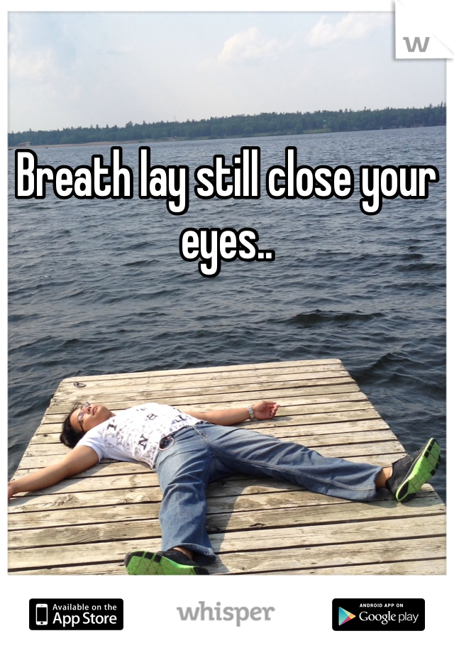 Breath lay still close your eyes.. 