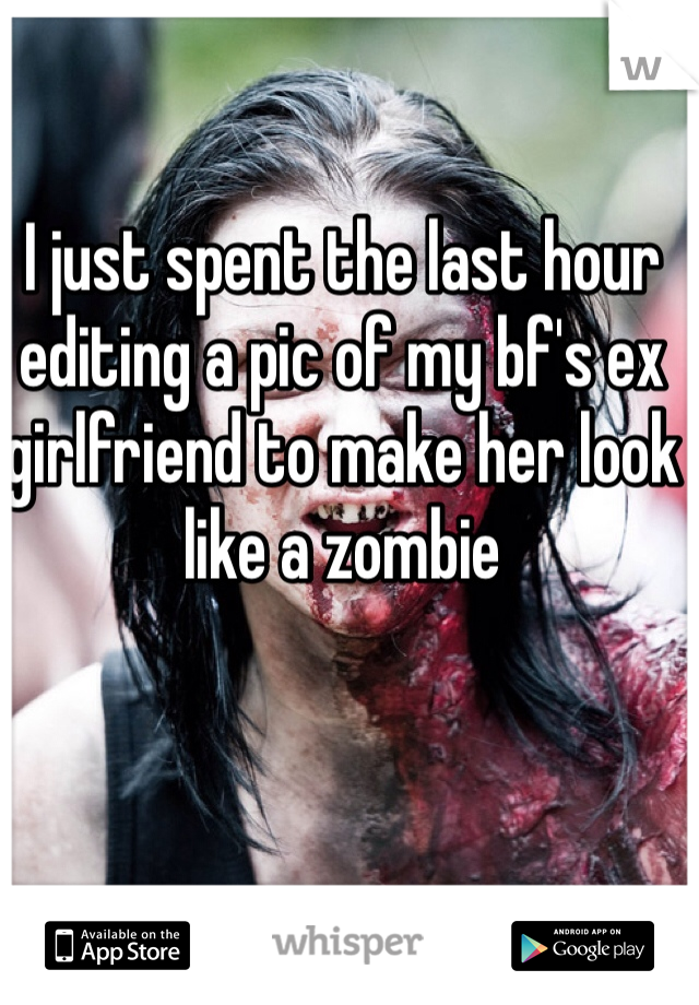 I just spent the last hour  editing a pic of my bf's ex girlfriend to make her look like a zombie