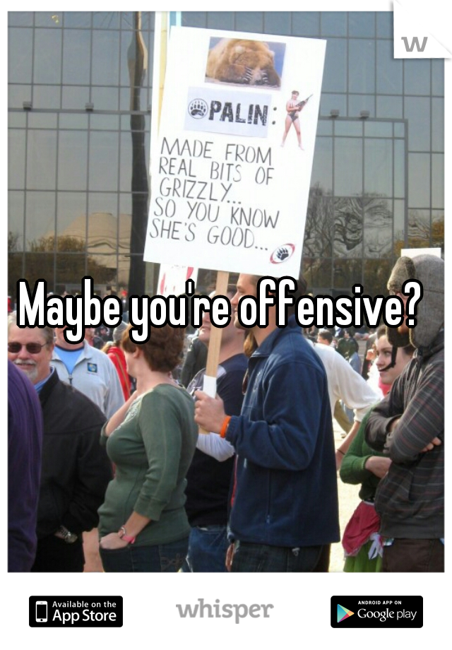 Maybe you're offensive? 